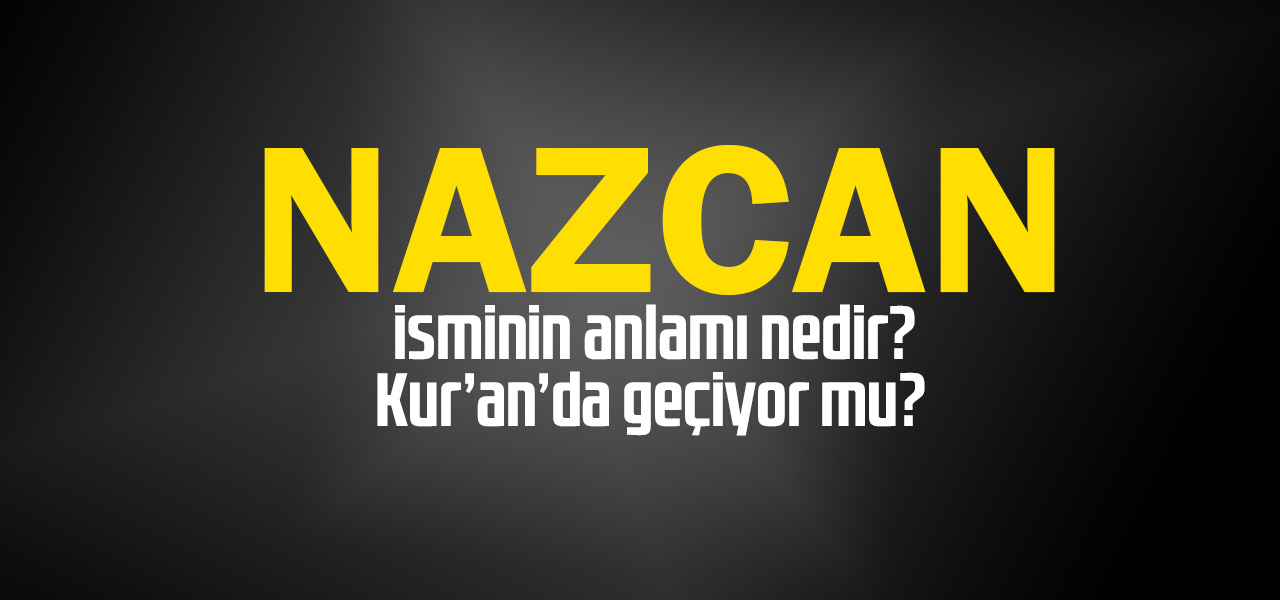 Nazcan isminin anlamı nedir, Nazcan ne demektir? Kuranda geçiyor mu?