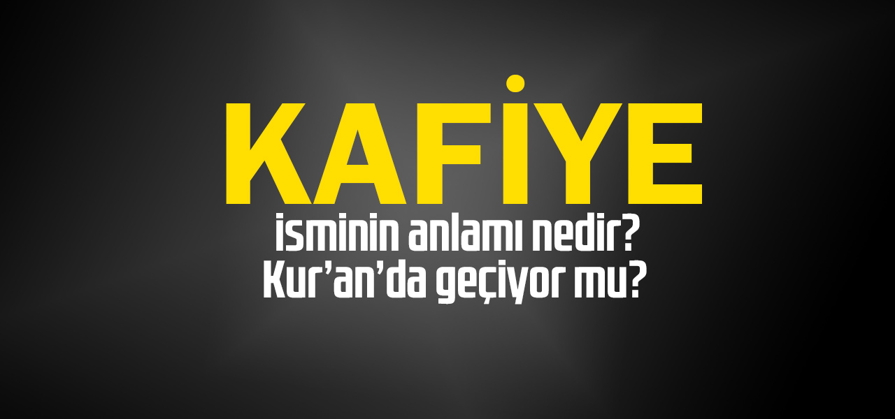 Kafiye isminin anlamı nedir, Kafiye ne demektir? Kuranda geçiyor mu?