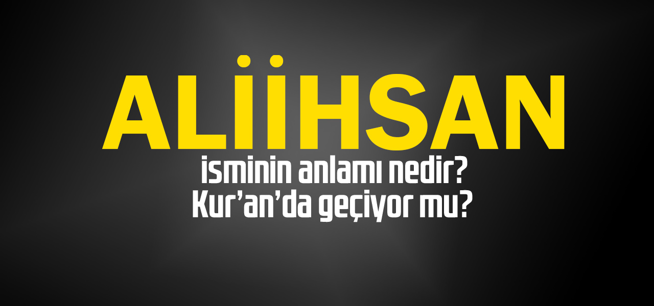 Aliihsan isminin anlamı nedir, Aliihsan ne demektir? Kuranda geçiyor mu?