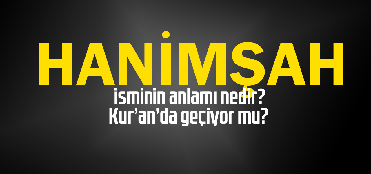 Hanimşah isminin anlamı nedir, Hanimşah ne demektir? Kuranda geçiyor mu?