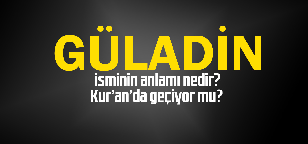 Güladin isminin anlamı nedir, Güladin ne demektir? Kuranda geçiyor mu?