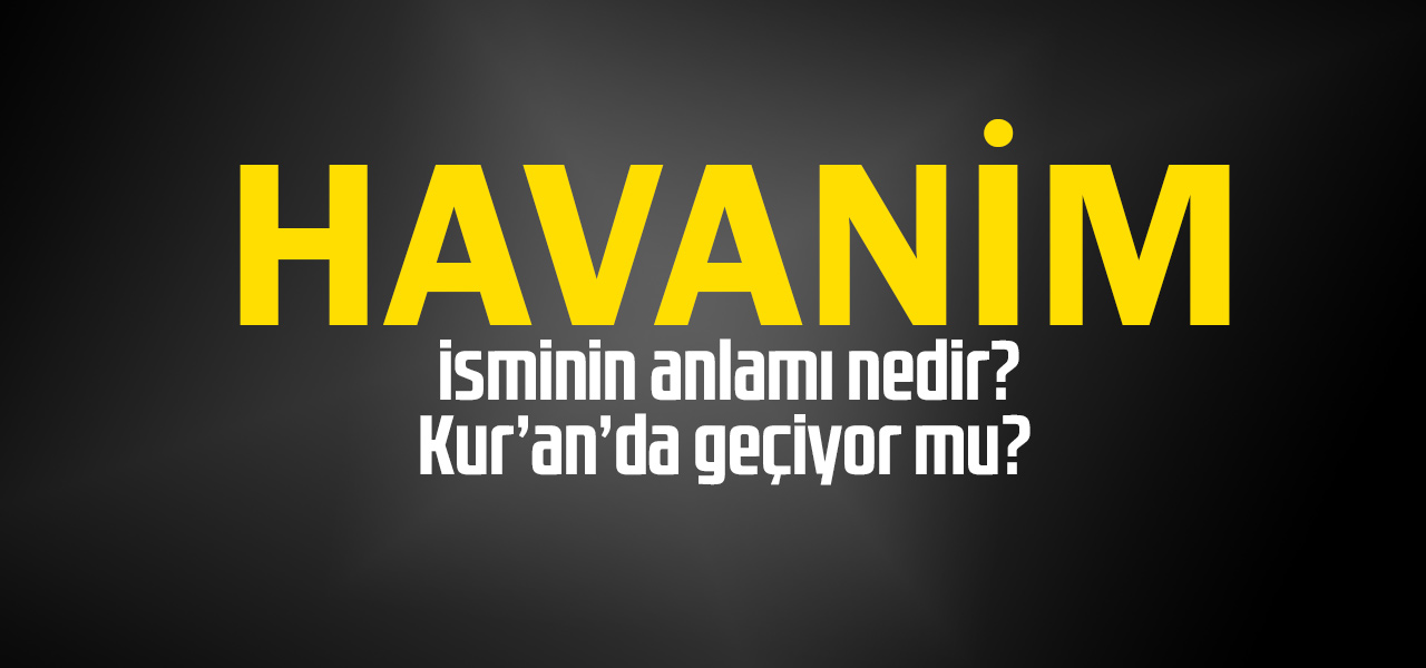 Havanim isminin anlamı nedir, Havanim ne demektir? Kuranda geçiyor mu?