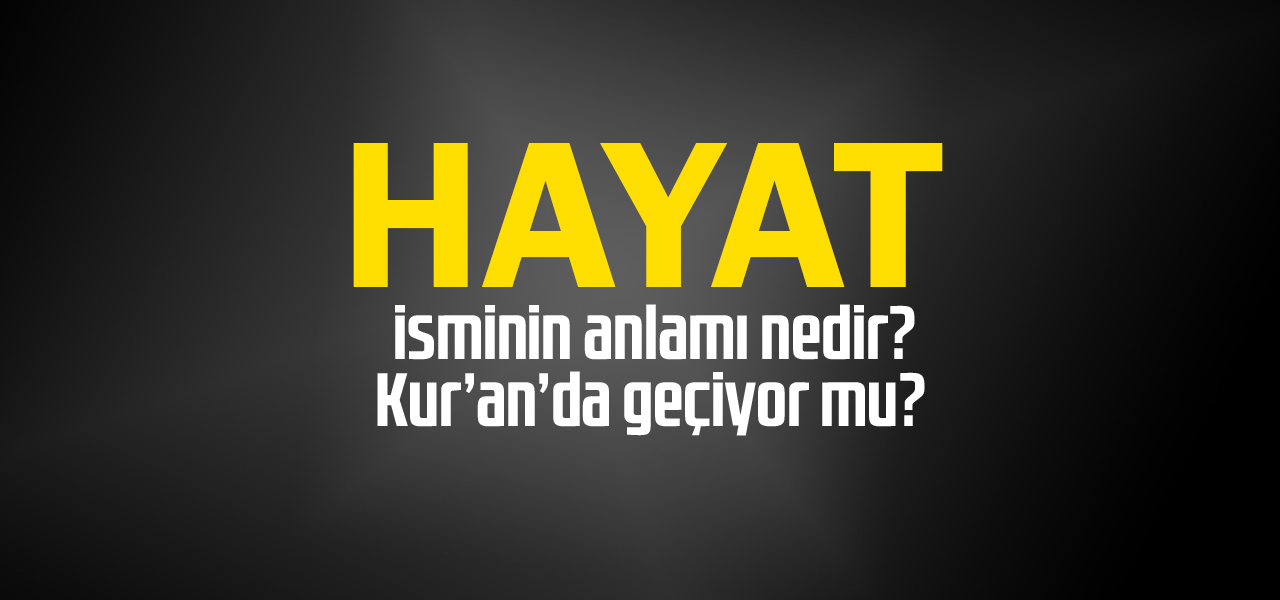 Hayat isminin anlamı nedir, Hayat ne demektir? Kuranda geçiyor mu?