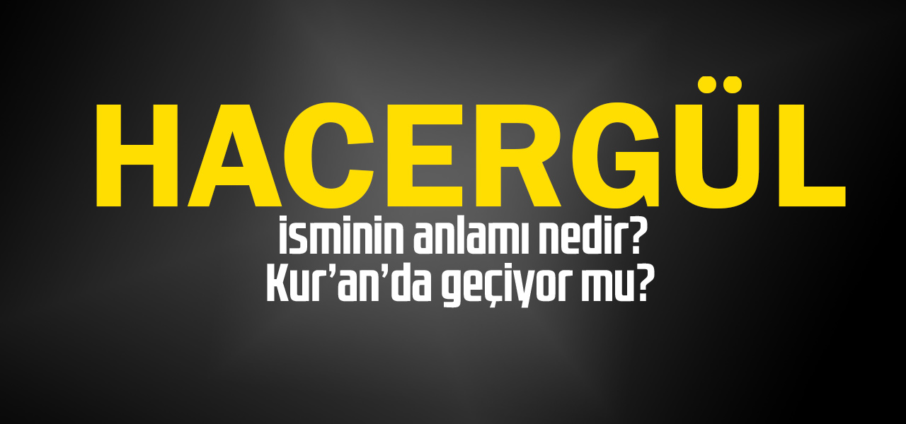 Hacergül isminin anlamı nedir, Hacergül ne demektir? Kuranda geçiyor mu?