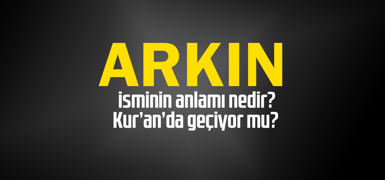 Arkın isminin anlamı nedir, Arkın ne demektir? Kuranda geçiyor mu?