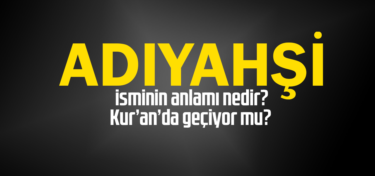 Adıyahşi isminin anlamı nedir, Adıyahşi ne demektir? Kuranda geçiyor mu?