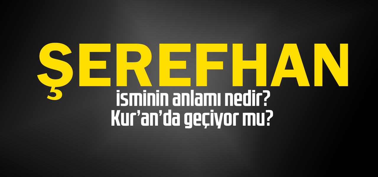 Şerefhan isminin anlamı nedir, Şerefhan ne demektir? Kuranda geçiyor mu?