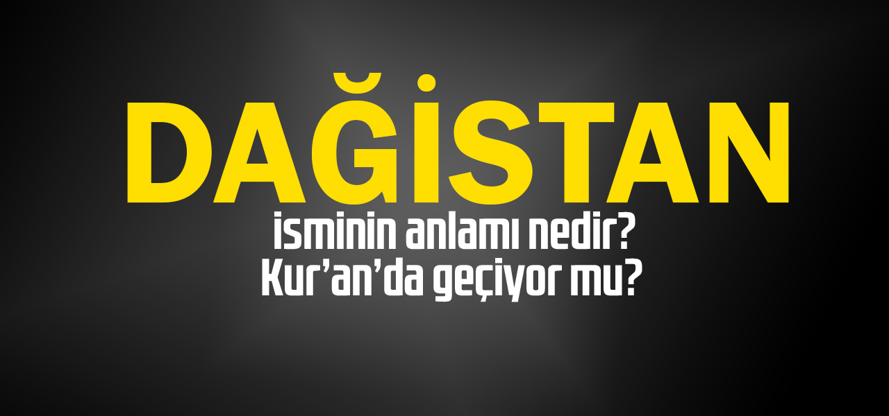 Dağistan isminin anlamı nedir, Dağistan ne demektir? Kuranda geçiyor mu?