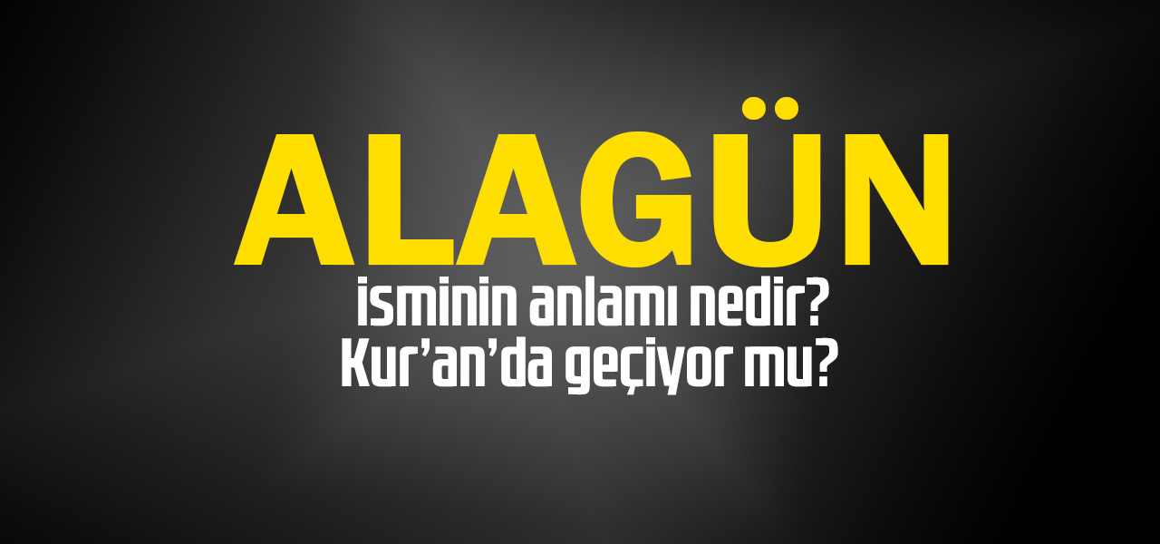 Alagün isminin anlamı nedir, Alagün ne demektir? Kuranda geçiyor mu?