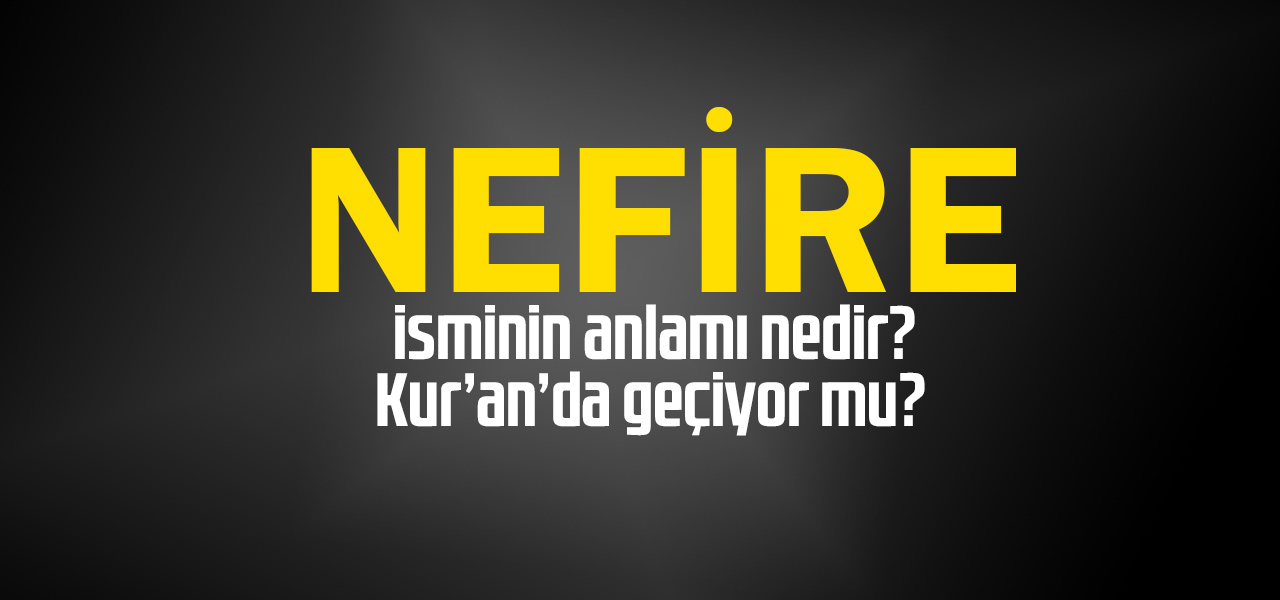 Nefire isminin anlamı nedir, Nefire ne demektir? Kuranda geçiyor mu?