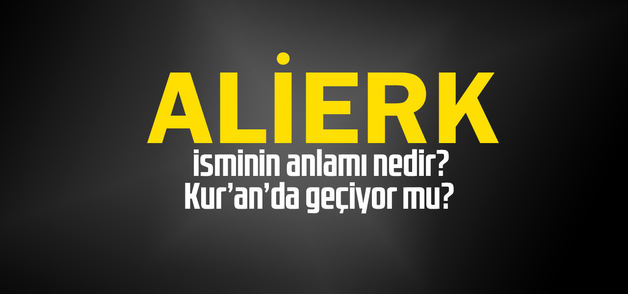 Alierk isminin anlamı nedir, Alierk ne demektir? Kuranda geçiyor mu?