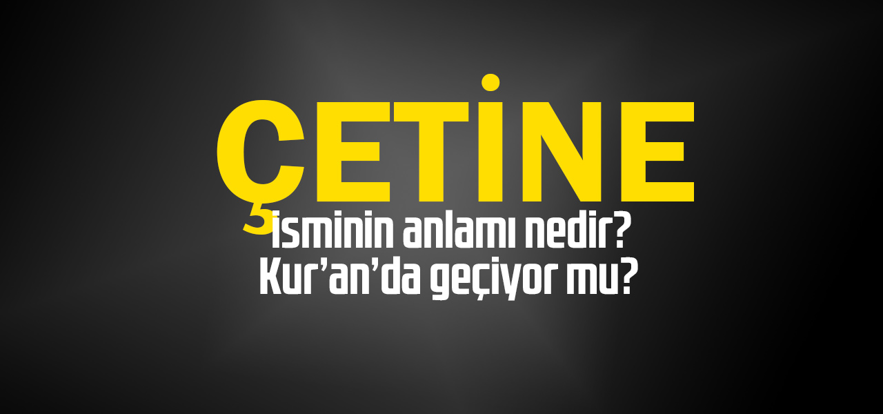 Çetine isminin anlamı nedir, Çetine ne demektir? Kuranda geçiyor mu?