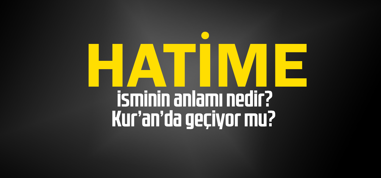 Hatime isminin anlamı nedir, Hatime ne demektir? Kuranda geçiyor mu?