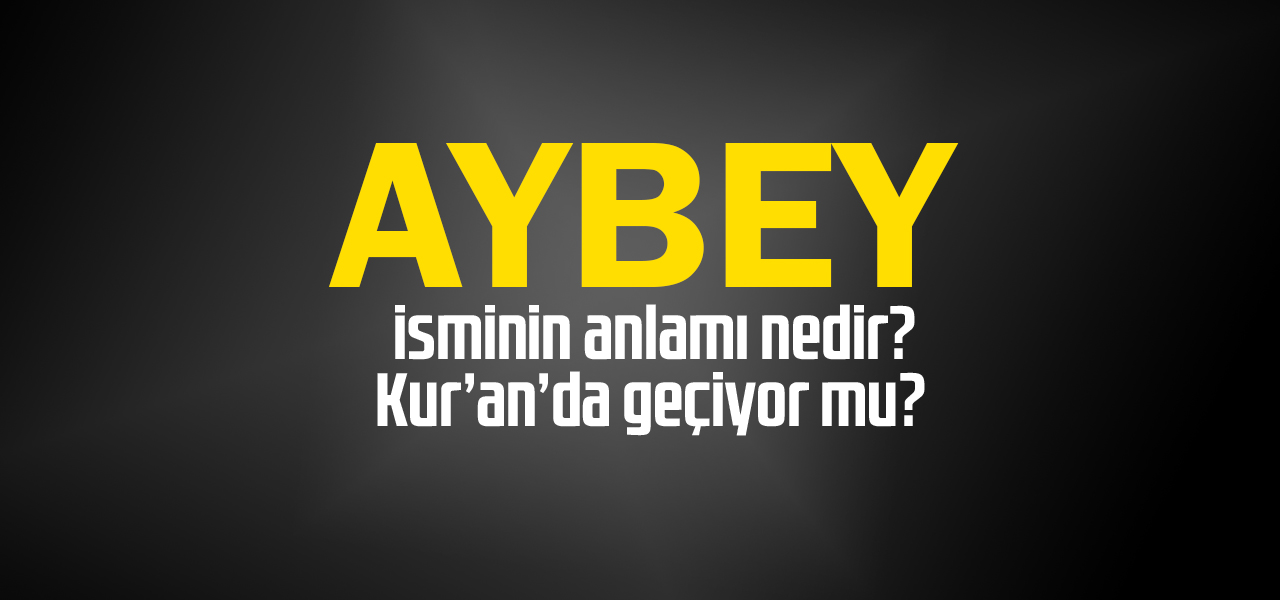 Aybey isminin anlamı nedir, Aybey ne demektir? Kuranda geçiyor mu?