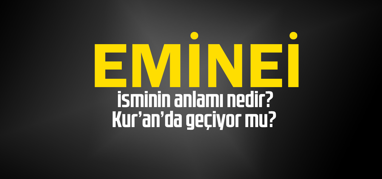 Eminei isminin anlamı nedir, Eminei ne demektir? Kuranda geçiyor mu?