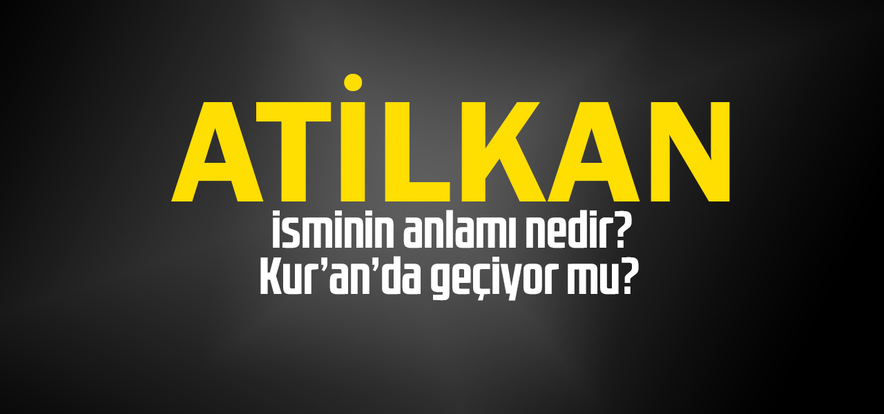 Atilkan isminin anlamı nedir, Atilkan ne demektir? Kuranda geçiyor mu?