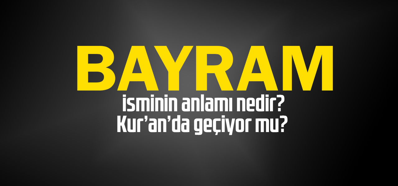 Bayram isminin anlamı nedir, Bayram ne demektir? Kuranda geçiyor mu?