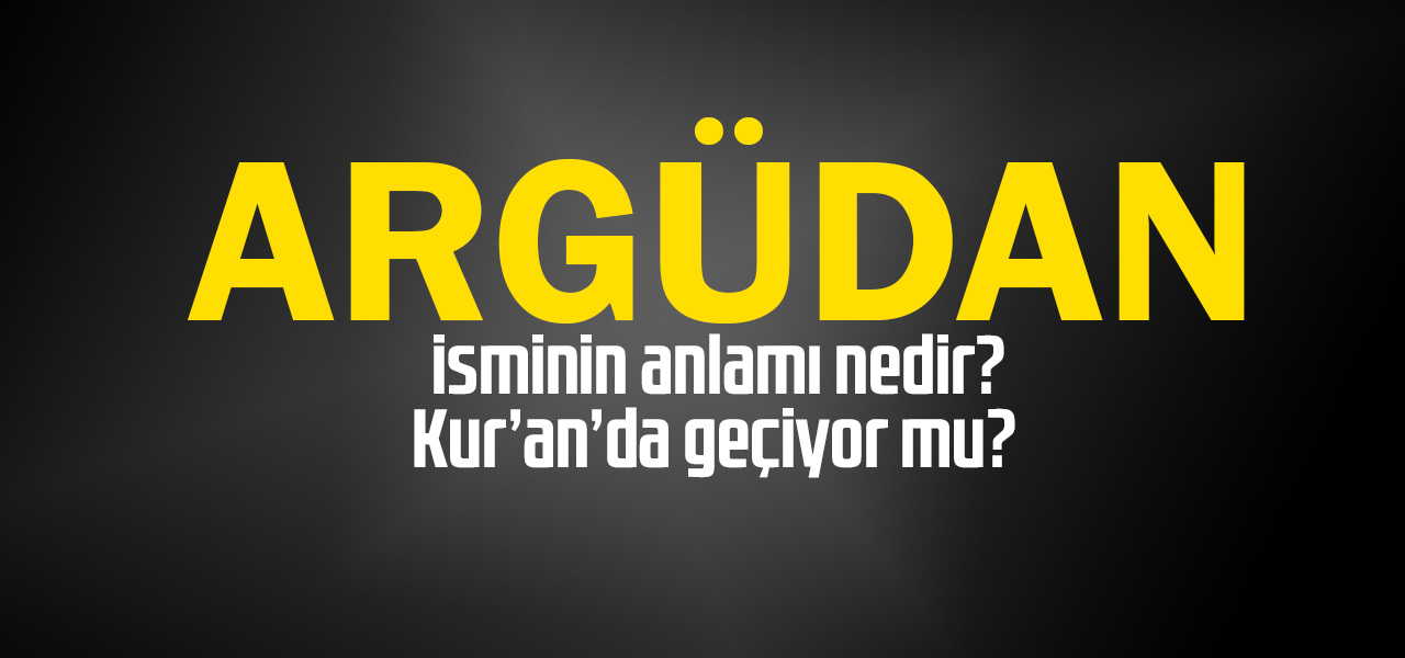 Argüden isminin anlamı nedir, Argüden ne demektir? Kuranda geçiyor mu?