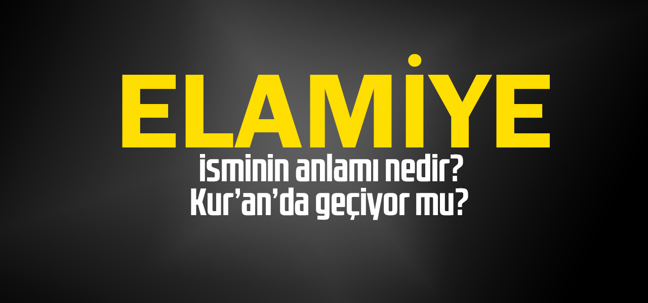 Elamiye isminin anlamı nedir, Elamiye ne demektir? Kuranda geçiyor mu?