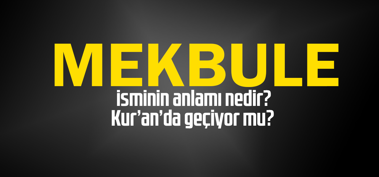 Mekbule isminin anlamı nedir, Mekbule ne demektir? Kuranda geçiyor mu?