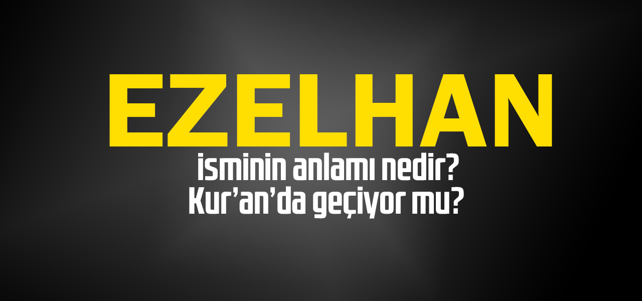 Ezelhan isminin anlamı nedir, Ezelhan ne demektir? Kuranda geçiyor mu?