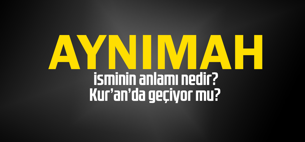 Aynımah isminin anlamı nedir, Aynımah ne demektir? Kuranda geçiyor mu?