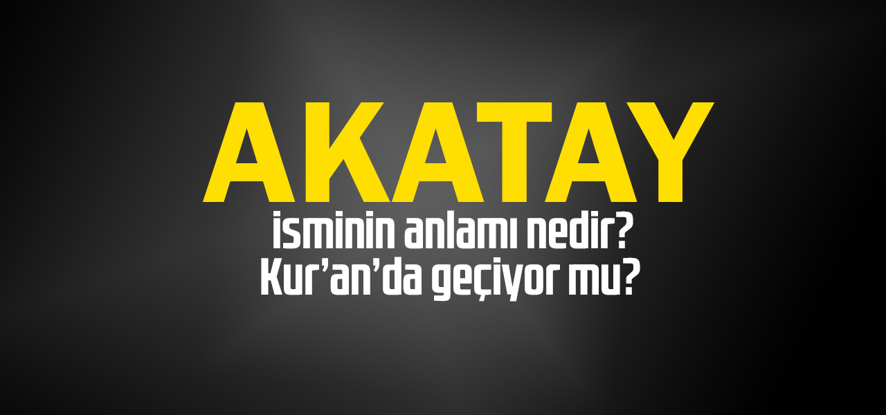 Akatay isminin anlamı nedir, Akatay ne demektir? Kuranda geçiyor mu?