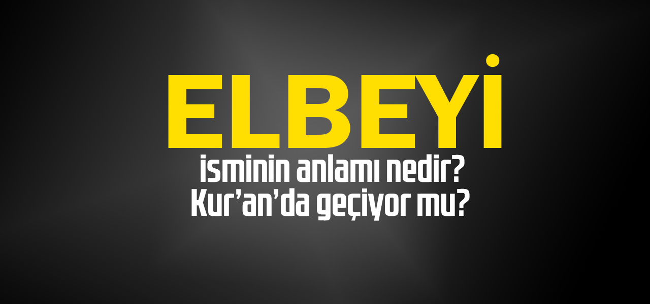 Elbeyi isminin anlamı nedir, Elbeyi ne demektir? Kuranda geçiyor mu?