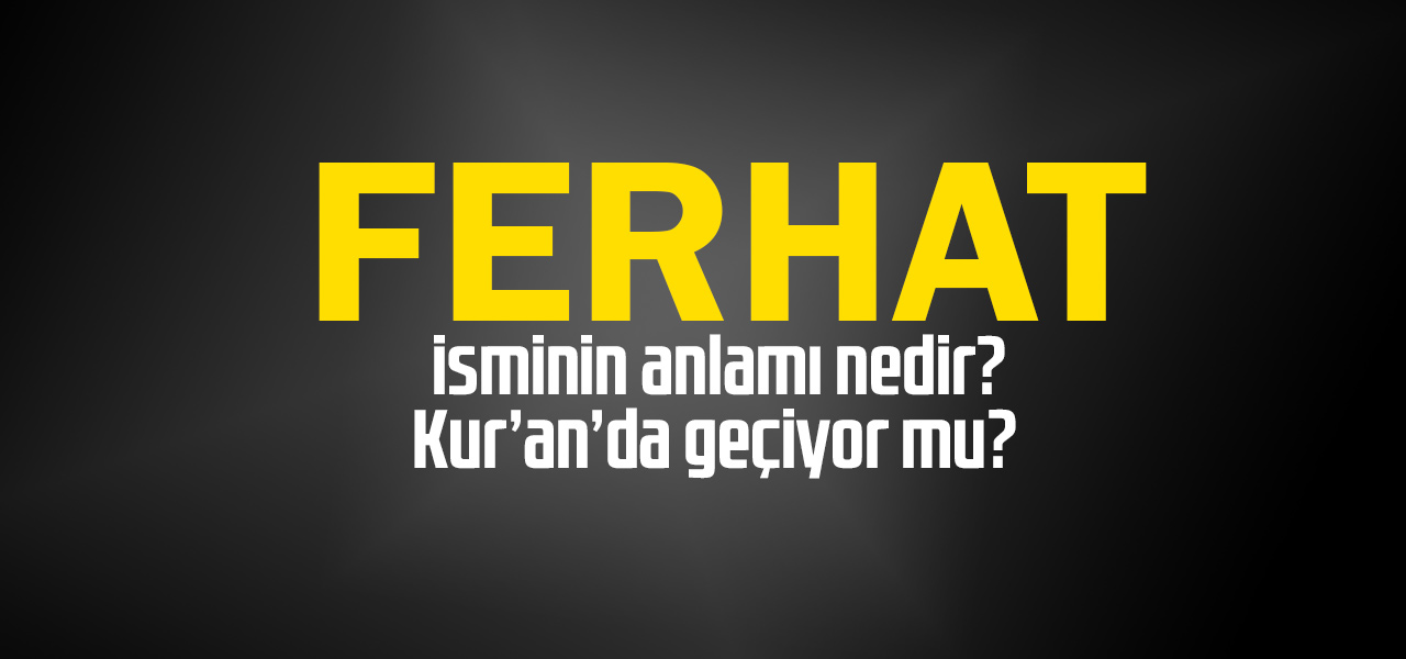 Ferhat isminin anlamı nedir, Ferhat ne demektir? Kuranda geçiyor mu?