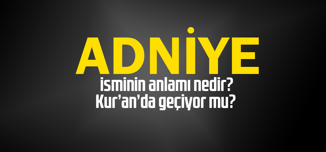 Adniye isminin anlamı nedir, Adniye ne demektir? Kuranda geçiyor mu?