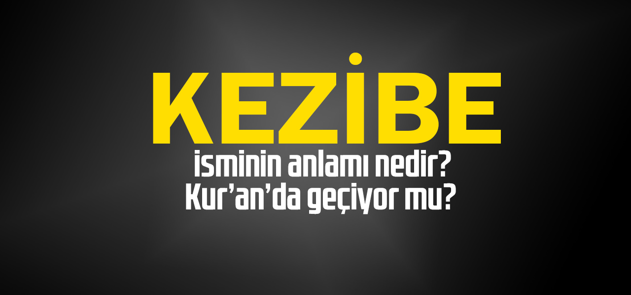 Kezibe isminin anlamı nedir, Kezibe ne demektir? Kuranda geçiyor mu?