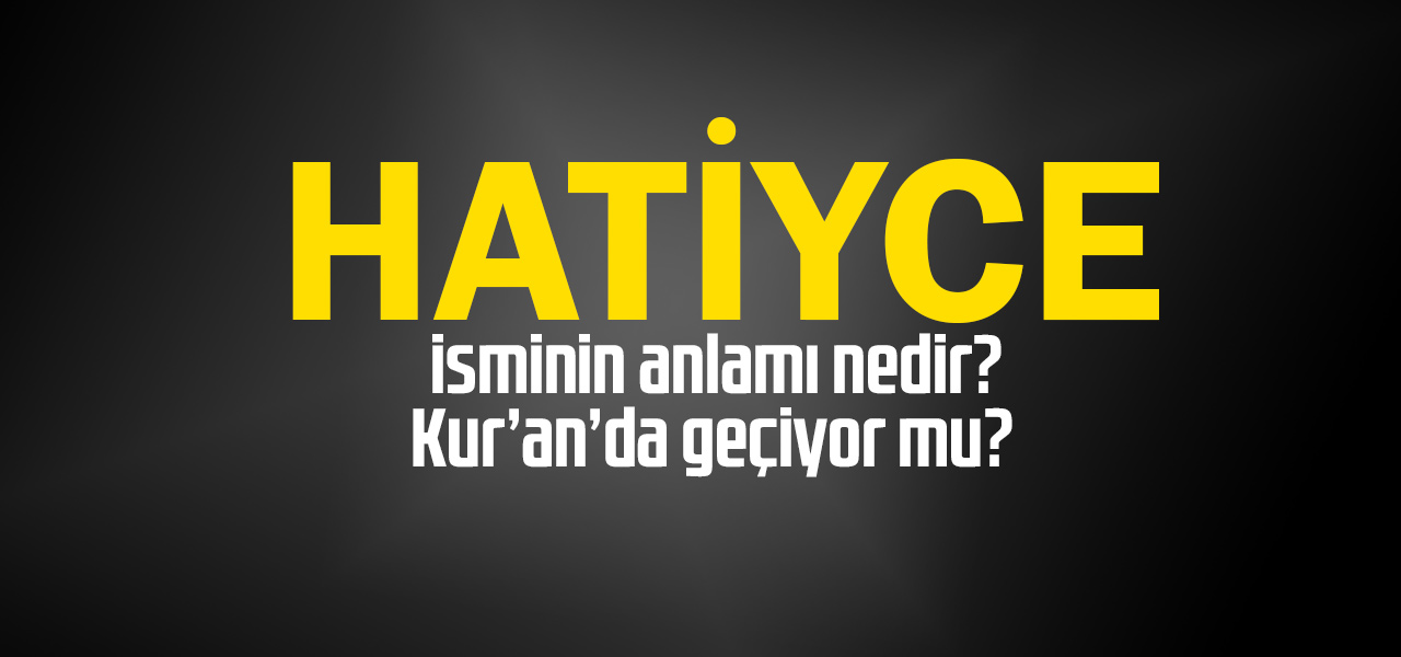 Hatiyce isminin anlamı nedir, Hatiyce ne demektir? Kuranda geçiyor mu?