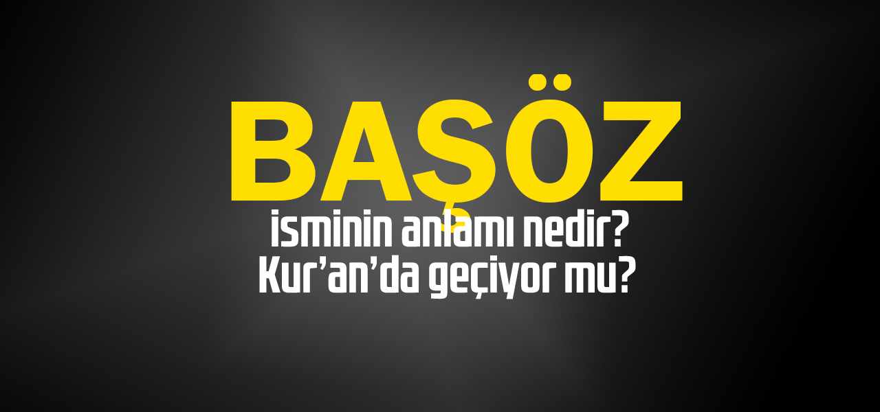 Başöz isminin anlamı nedir, Başöz ne demektir? Kuranda geçiyor mu?