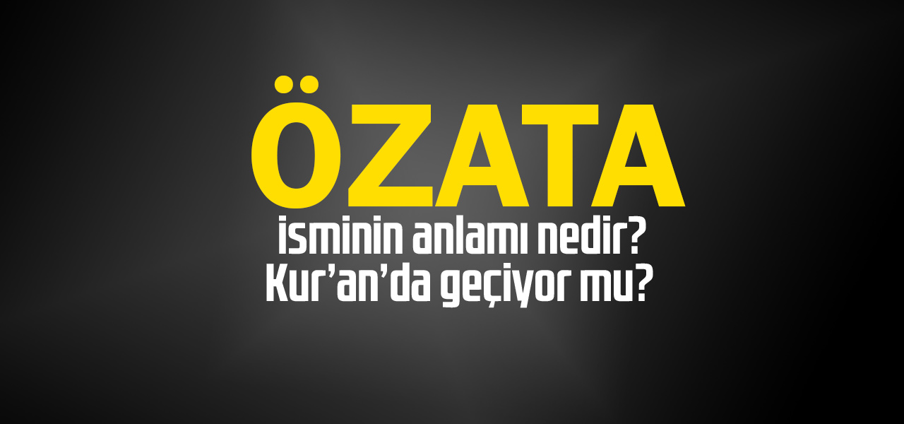 Özata isminin anlamı nedir, Özata ne demektir? Kuranda geçiyor mu?