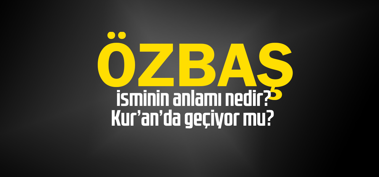 Özbaş isminin anlamı nedir, Özbaş ne demektir? Kuranda geçiyor mu?