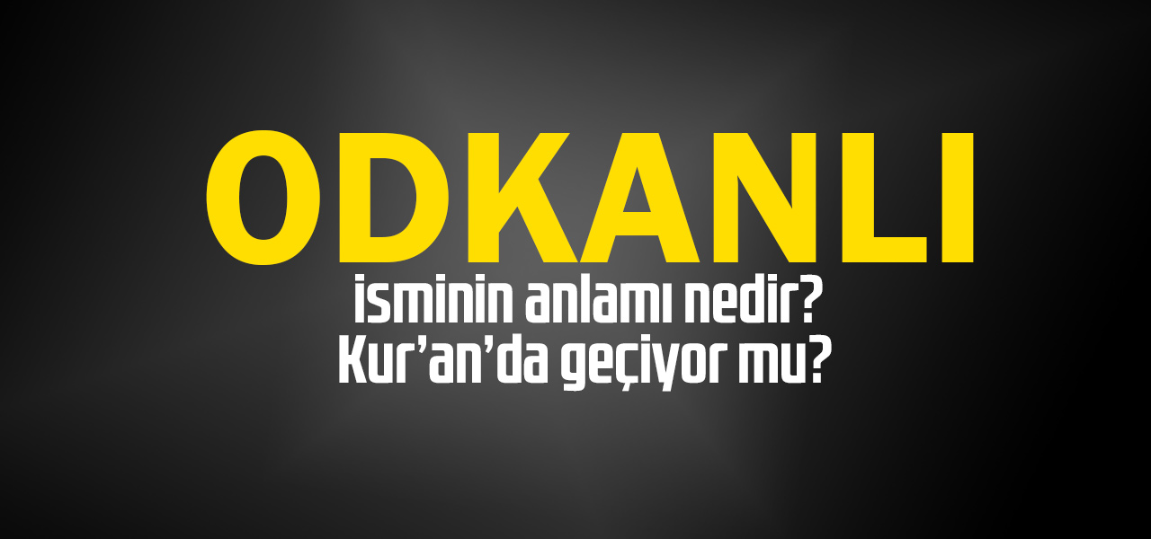 Odkanlı isminin anlamı nedir, Odkanlı ne demektir? Kuranda geçiyor mu?