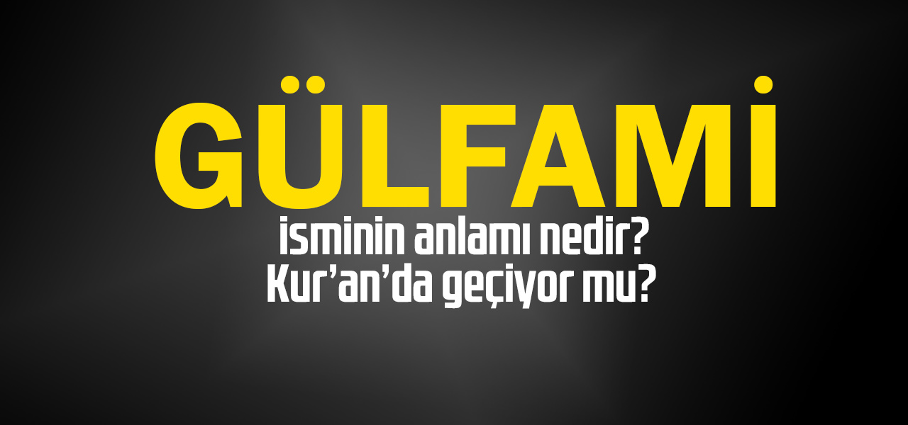 Gülfami isminin anlamı nedir, Gülfami ne demektir? Kuranda geçiyor mu?