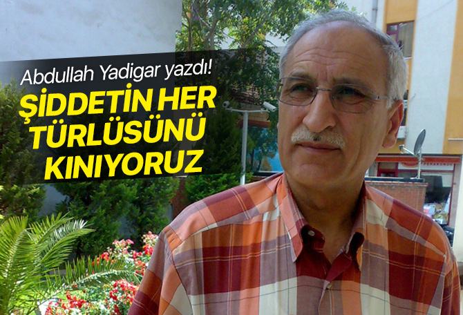 Abdullah Yadigar yazdı: "Şiddetin her türlüsünü kınıyoruz"