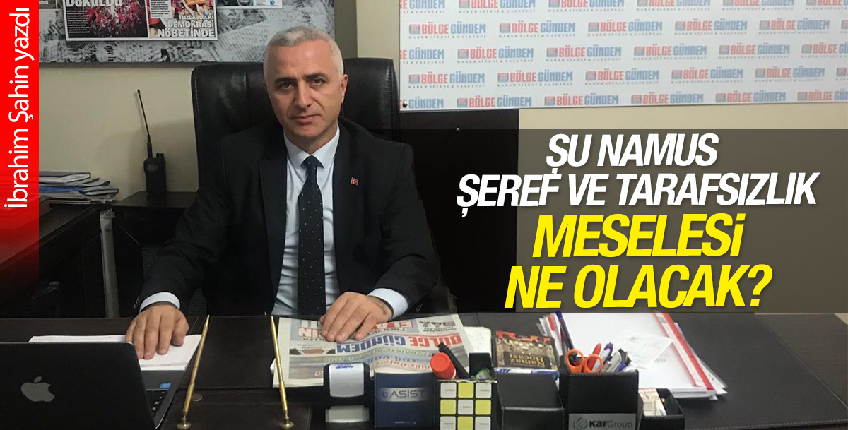 Şu namus, şeref ve tarafsızlık meselesi ne olacak ?