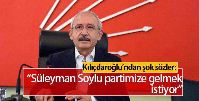 Kılıçdaroğlu: Süleyman Soylu bizim partimize gelmek istiyor