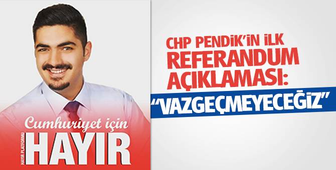 Chp Pendik’in İlk referandum açıklaması: “Vazgeçmeyeceğiz”