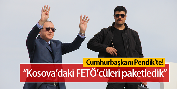 Cumhurbaşkanı Erdoğan, Pendik'te: "Kosova'daki FETÖ'cüleri Paketledik"