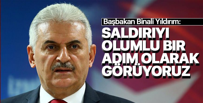 Başbakan Yıldırım:  "Saldırıyı Olumlu Bir Adım Olarak Görüyoruz"