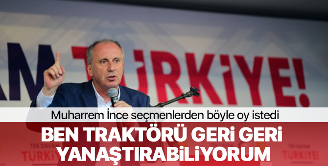 Muharrem İnce, "Ben traktörü römorkla geri geri yanaştırırım diyerek seçmenden oy istedi