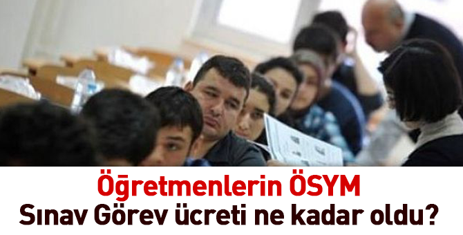 Öğretmenlerin ÖSYM Sınav Görev ücreti ne kadar oldu?