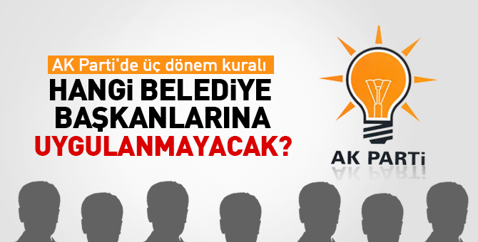 AK Parti'de üç dönem kuralı hangi belediye başkanlarına uygulanmayacak?