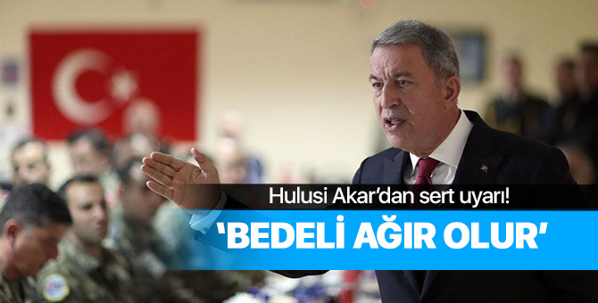 Hulusi Akar'dan sert uyarı: Bedeli ağır olur!