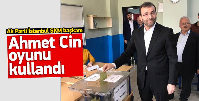 AK Parti İstanbul İl SKM Başkanı Ahmet Cin oyunu kullandı