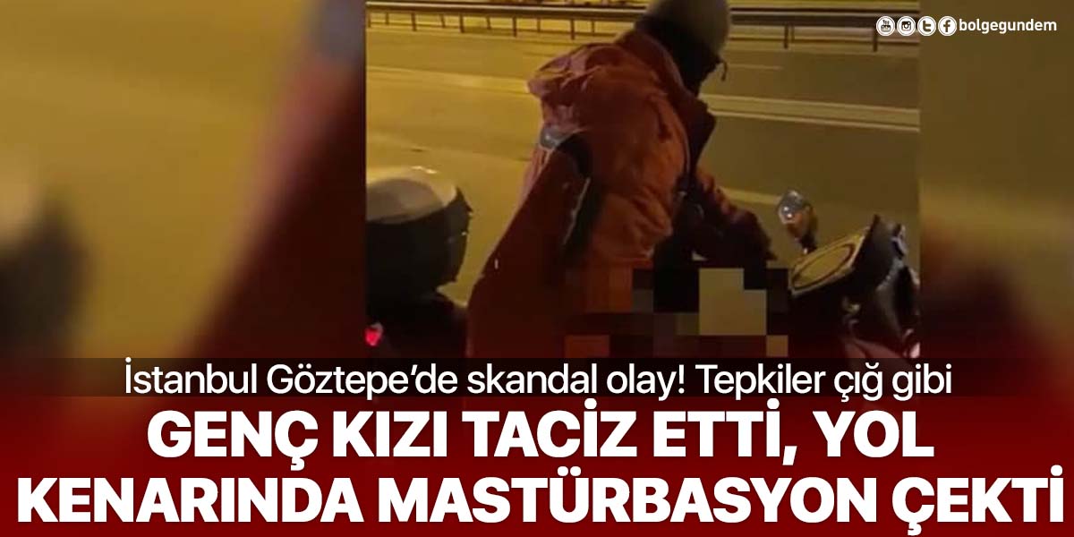 İstanbul Göztepe'de skandal olay! Genç kızı taciz etti, yol kenarında mastürbasyon yaptı