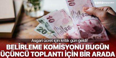 Kritik gün geldi: Asgari ücret belirleme komisyonu bugün toplanıyor!